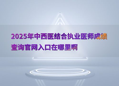 2025年中西醫結合執業醫師考試成績查詢官網入口及教育信息咨詢服務指南